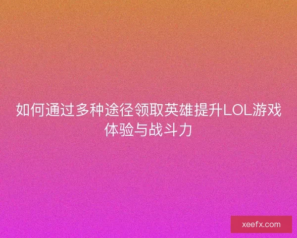 如何通过多种途径领取英雄提升LOL游戏体验与战斗力