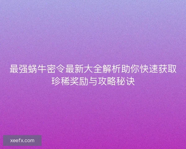 最强蜗牛密令最新大全解析助你快速获取珍稀奖励与攻略秘诀