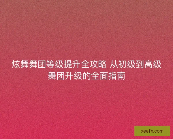 炫舞舞团等级提升全攻略 从初级到高级舞团升级的全面指南