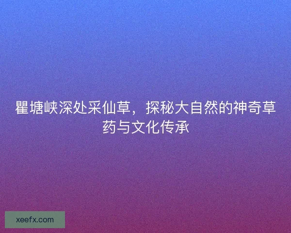 瞿塘峡深处采仙草，探秘大自然的神奇草药与文化传承