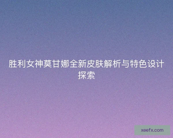 胜利女神莫甘娜全新皮肤解析与特色设计探索