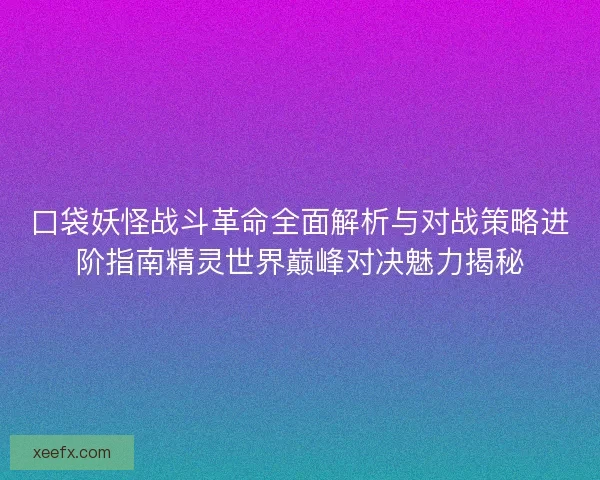 口袋妖怪战斗革命全面解析与对战策略进阶指南精灵世界巅峰对决魅力揭秘