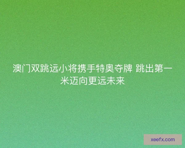 澳门双跳远小将携手特奥夺牌 跳出第一米迈向更远未来
